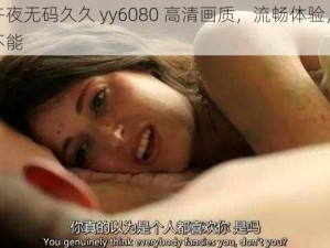 欧美午夜无码久久 yy6080 高清画质，流畅体验，让你欲罢不能