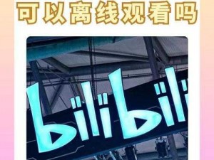 B站视频可以离线观看吗？官方出品，下载无广告