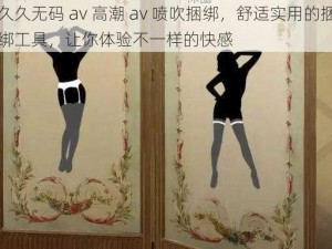 久久无码 av 高潮 av 喷吹捆绑，舒适实用的捆绑工具，让你体验不一样的快感