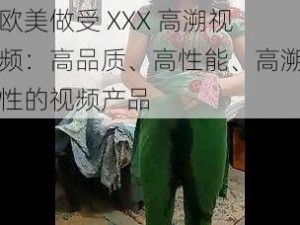 欧美做受 XXX 高溯视频：高品质、高性能、高溯性的视频产品