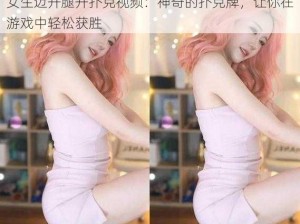 女生迈开腿开扑克视频：神奇的扑克牌，让你在游戏中轻松获胜