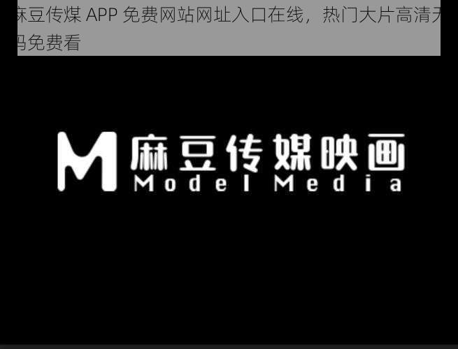 麻豆传煤 APP 免费网站网址入口在线，热门大片高清无码免费看