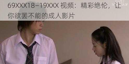 69XXX18—19XXX 视频：精彩绝伦，让你欲罢不能的成人影片