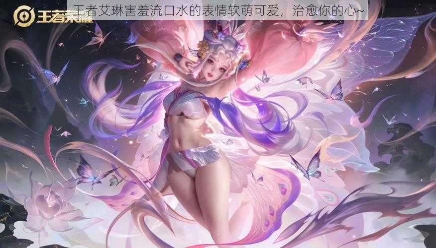 王者艾琳害羞流口水的表情软萌可爱，治愈你的心~