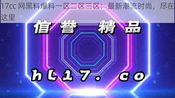 17cc 网黑料爆料一区二区三区：最新潮流时尚，尽在这里