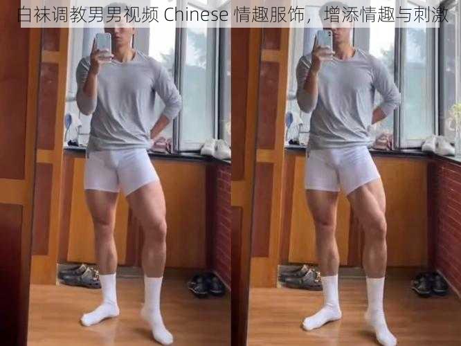 白袜调教男男视频 Chinese 情趣服饰，增添情趣与刺激