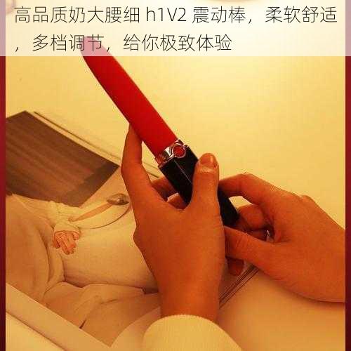 高品质奶大腰细 h1V2 震动棒，柔软舒适，多档调节，给你极致体验