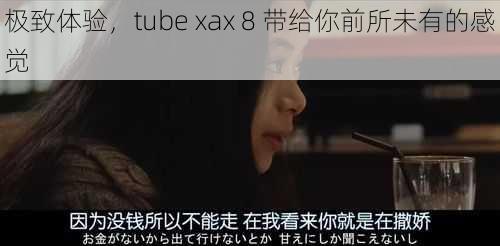 极致体验，tube xax 8 带给你前所未有的感觉