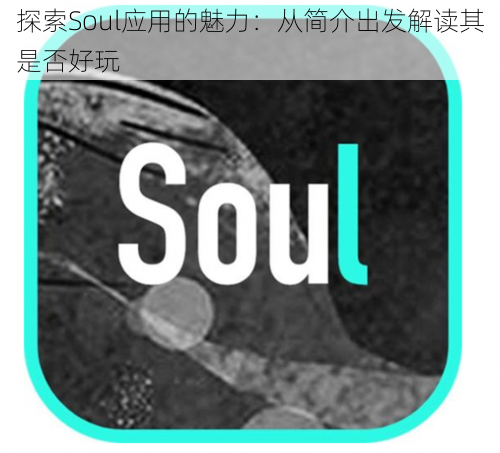 探索Soul应用的魅力：从简介出发解读其是否好玩