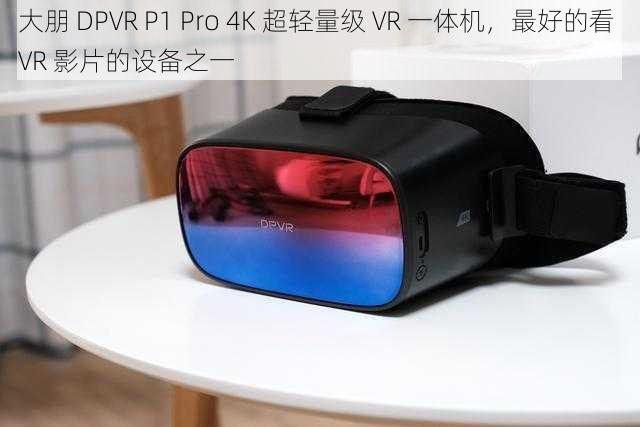 大朋 DPVR P1 Pro 4K 超轻量级 VR 一体机，最好的看 VR 影片的设备之一