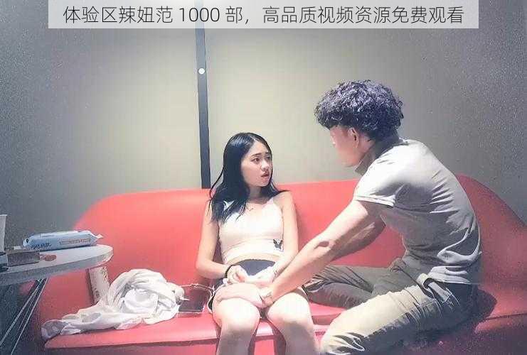 体验区辣妞范 1000 部，高品质视频资源免费观看