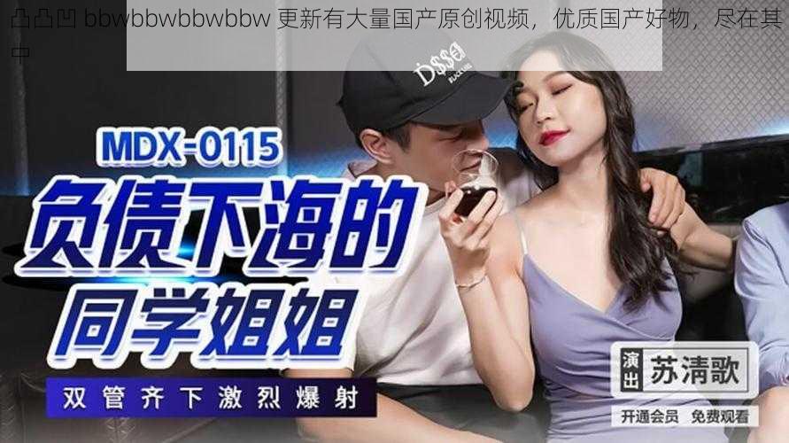 凸凸凹 bbwbbwbbwbbw 更新有大量国产原创视频，优质国产好物，尽在其中