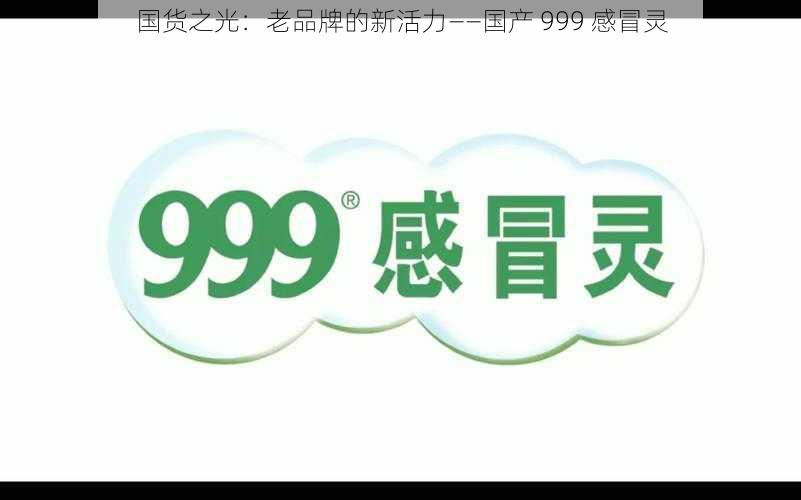 国货之光：老品牌的新活力——国产 999 感冒灵