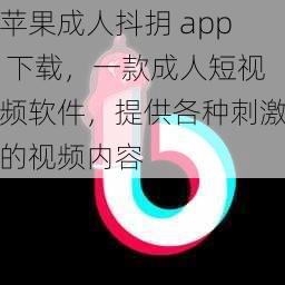 苹果成人抖抈 app 下载，一款成人短视频软件，提供各种刺激的视频内容