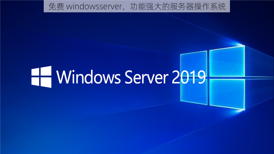 免费 windowsserver，功能强大的服务器操作系统