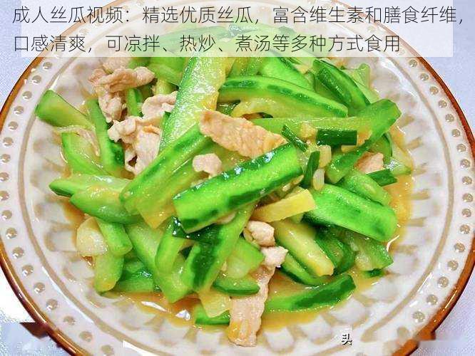 成人丝瓜视频：精选优质丝瓜，富含维生素和膳食纤维，口感清爽，可凉拌、热炒、煮汤等多种方式食用