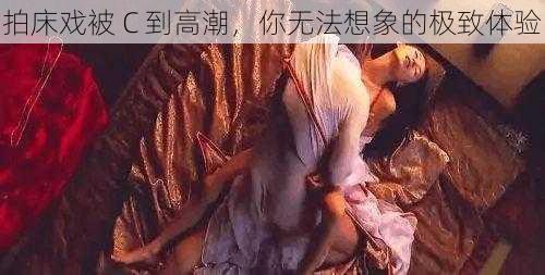 拍床戏被 C 到高潮，你无法想象的极致体验