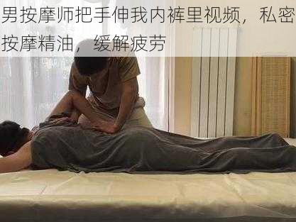 男按摩师把手伸我内裤里视频，私密按摩精油，缓解疲劳