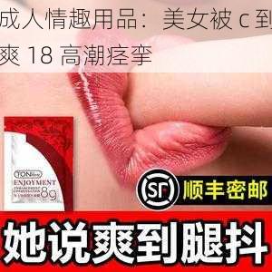 成人情趣用品：美女被 c 到爽 18 高潮痉挛