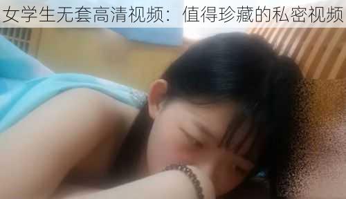 女学生无套高清视频：值得珍藏的私密视频