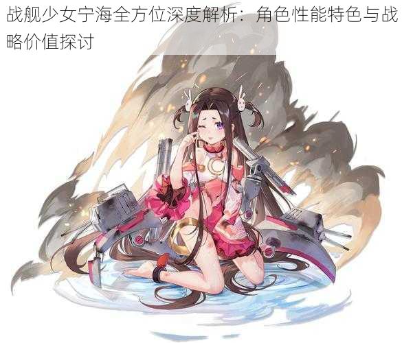 战舰少女宁海全方位深度解析：角色性能特色与战略价值探讨