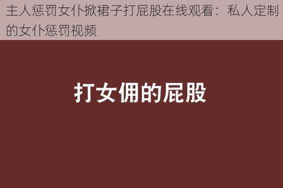 主人惩罚女仆掀裙子打屁股在线观看：私人定制的女仆惩罚视频