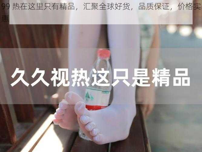 99 热在这里只有精品，汇聚全球好货，品质保证，价格实惠