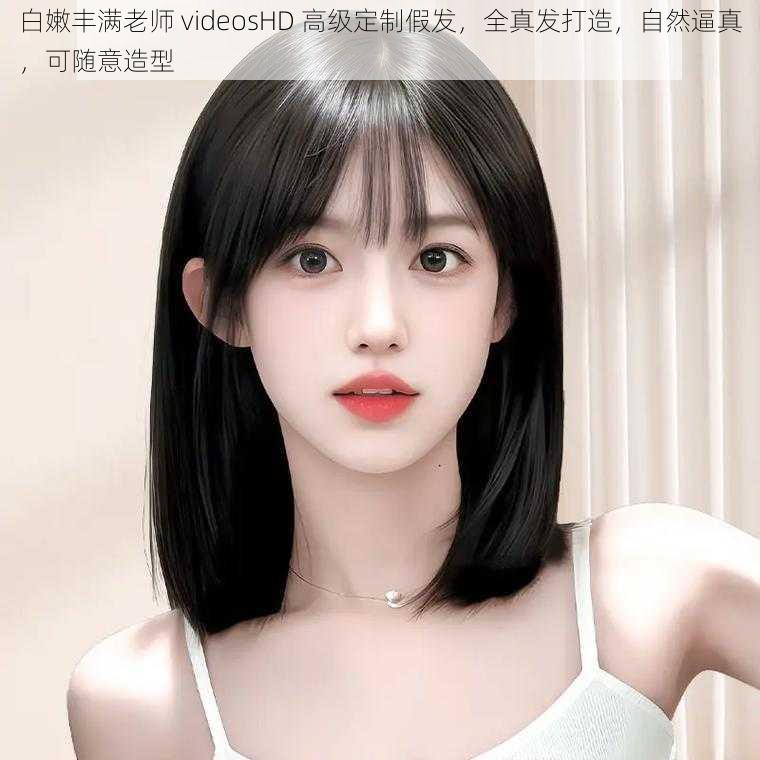 白嫩丰满老师 videosHD 高级定制假发，全真发打造，自然逼真，可随意造型