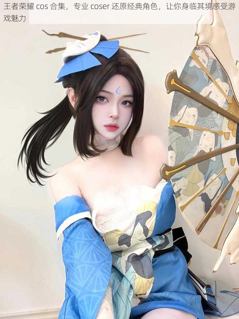 王者荣耀 cos 合集，专业 coser 还原经典角色，让你身临其境感受游戏魅力