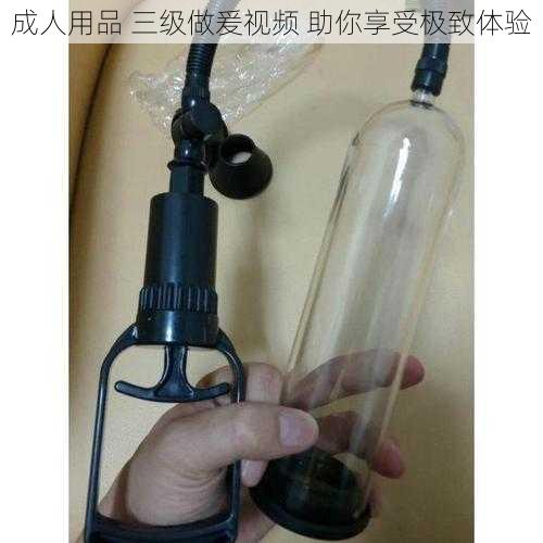 成人用品 三级做爰视频 助你享受极致体验