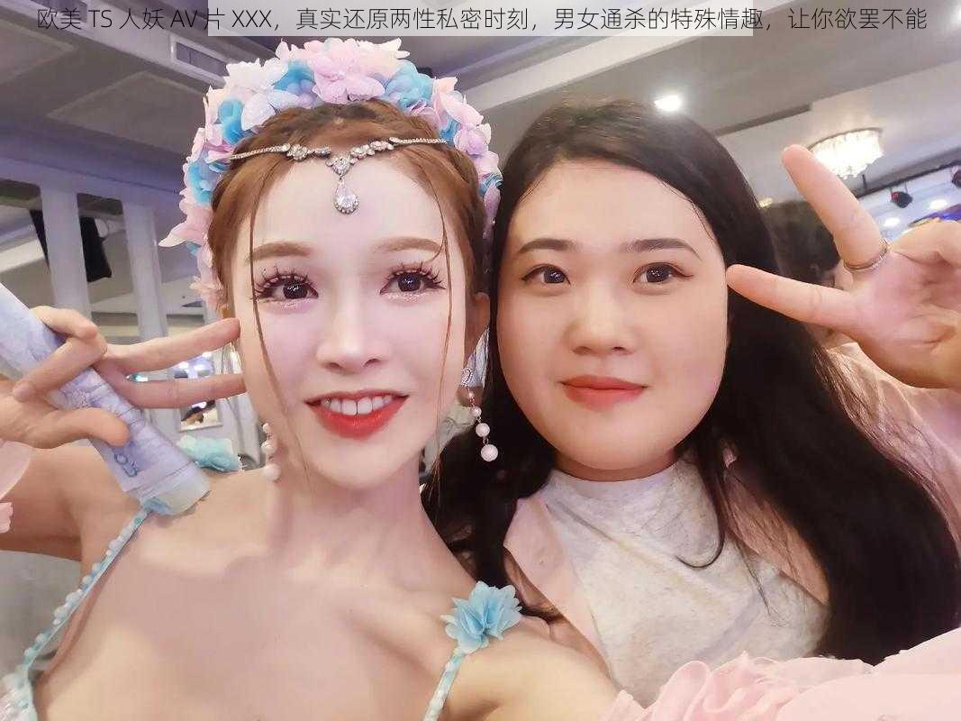 欧美 TS 人妖 AV 片 XXX，真实还原两性私密时刻，男女通杀的特殊情趣，让你欲罢不能