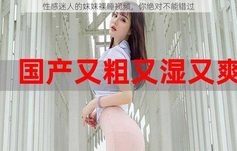 性感迷人的妺妺裸睡视频，你绝对不能错过