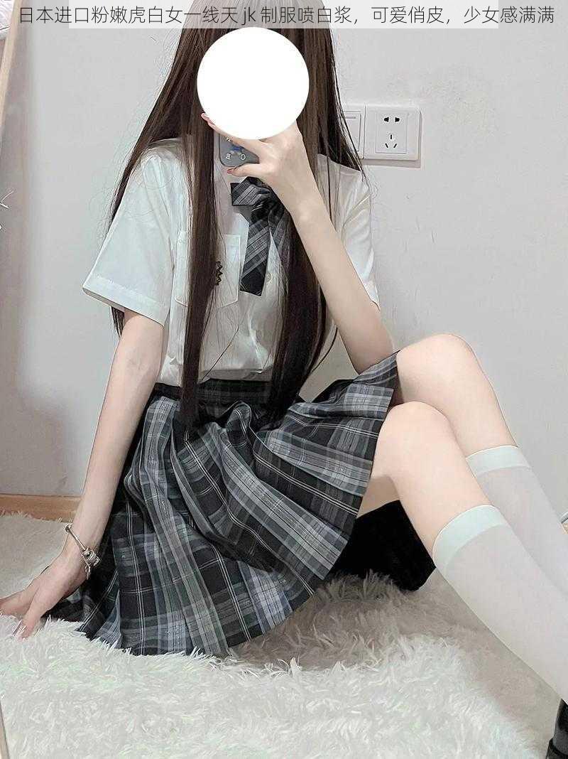 日本进口粉嫩虎白女一线天 jk 制服喷白浆，可爱俏皮，少女感满满