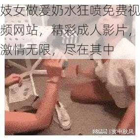 妓女做爰奶水狂喷免费视频网站，精彩成人影片，激情无限，尽在其中