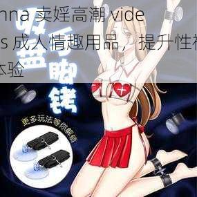 chna 卖婬高潮 videos 成人情趣用品，提升性福体验