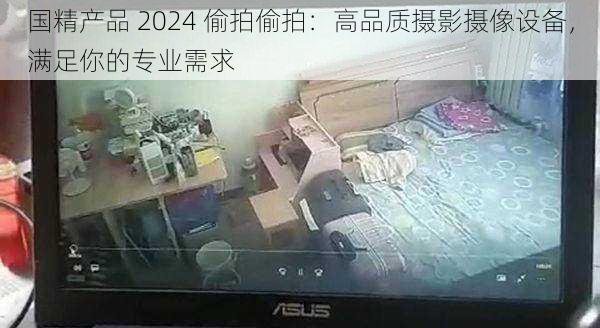 国精产品 2024 偷拍偷拍：高品质摄影摄像设备，满足你的专业需求