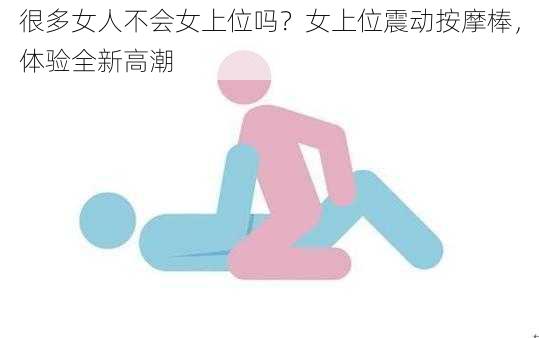 很多女人不会女上位吗？女上位震动按摩棒，体验全新高潮