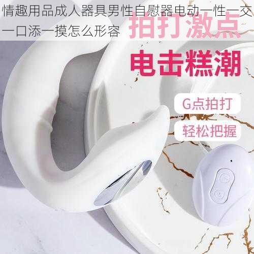 情趣用品成人器具男性自慰器电动一性一交一口添一摸怎么形容