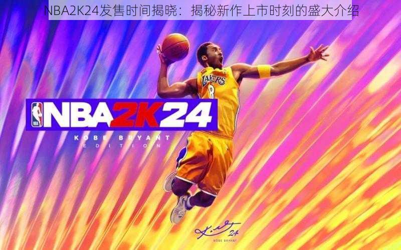 NBA2K24发售时间揭晓：揭秘新作上市时刻的盛大介绍