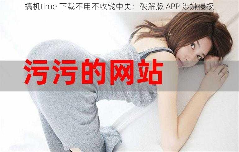 搞机time 下载不用不收钱中央：破解版 APP 涉嫌侵权