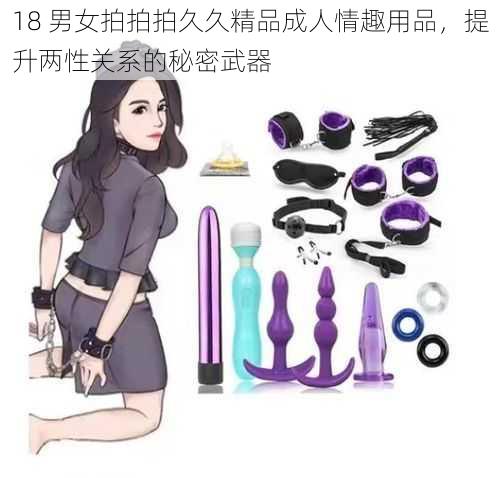 18 男女拍拍拍久久精品成人情趣用品，提升两性关系的秘密武器