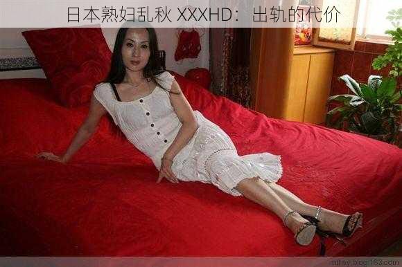 日本熟妇乱秋 XXXHD：出轨的代价