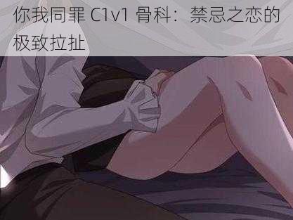 你我同罪 C1v1 骨科：禁忌之恋的极致拉扯