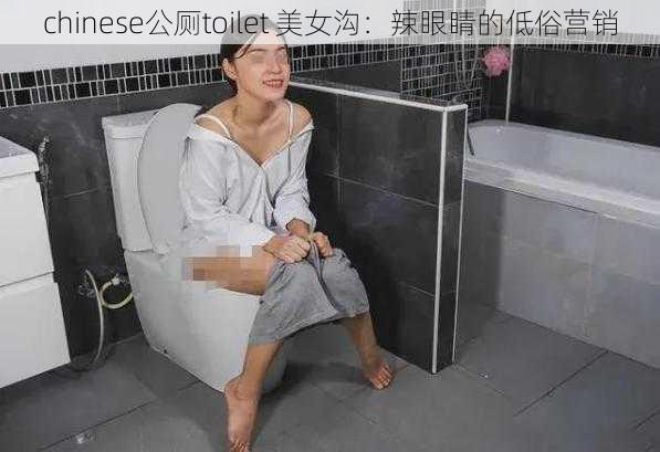 chinese公厕toilet 美女沟：辣眼睛的低俗营销