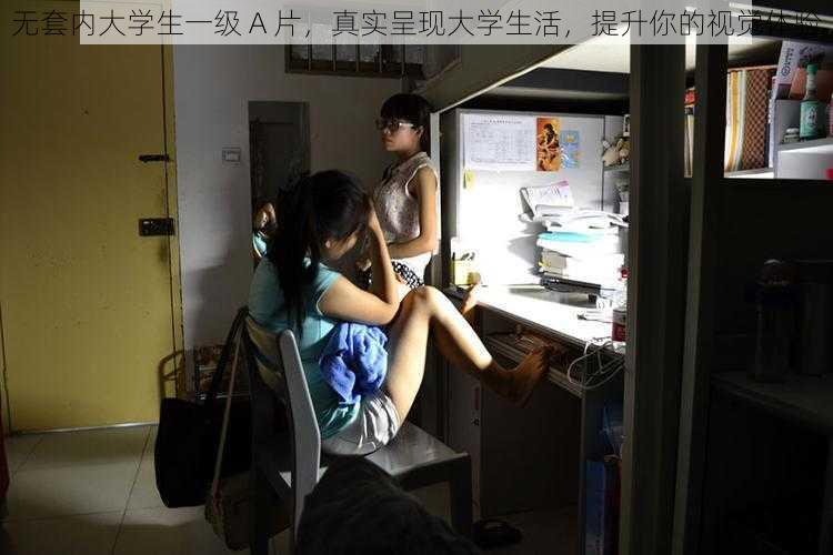 无套内大学生一级 A 片，真实呈现大学生活，提升你的视觉体验