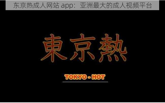 东京热成人网站 app：亚洲最大的成人视频平台