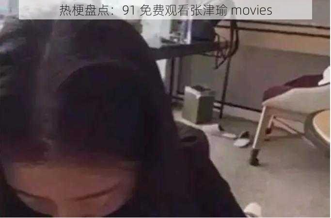 热梗盘点：91 免费观看张津瑜 movies