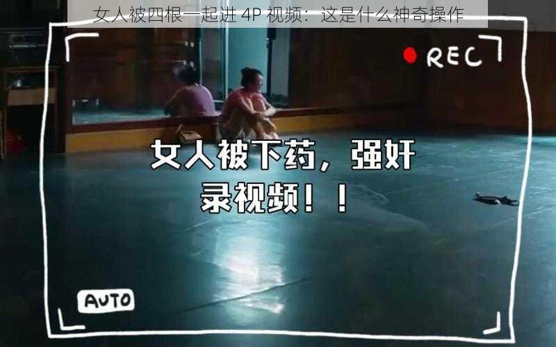 女人被四根一起进 4P 视频：这是什么神奇操作