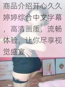 商品介绍开心久久婷婷综合中文字幕，高清画质，流畅体验，让你尽享视觉盛宴