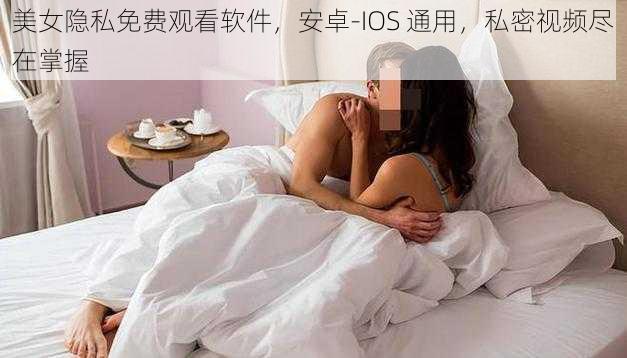 美女隐私免费观看软件，安卓-IOS 通用，私密视频尽在掌握